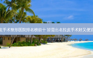 打卡邢台拉皮手术整形医院排名榜前十 皆是出名拉皮手术好又便宜的拉皮手术