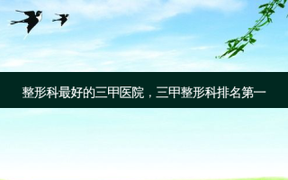 整形科 *** 好的三甲医院，三甲整形科 *** 