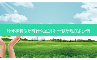 种牙和装假牙有什么区别 种一颗牙现在多少钱