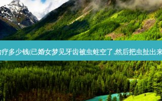 牙被虫蛀空了多少钱(已婚女梦见牙齿被虫蛀空了,然后把虫扯出来弄死了,啥意思)