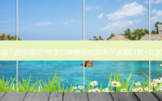 国内口腔医院排名前三的有哪些?年度口碑榜单|沈阳和平庞勤口腔+北京诚欣瓒口腔门诊部