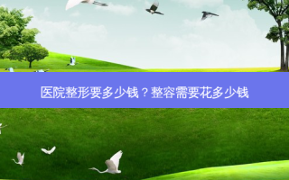 医院整形要多少钱？整容需要花多少钱