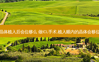 icl晶体植入后会位移么 做ICL手术,植入眼内的晶体会移位吗