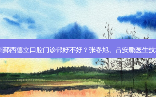 宁波鄞州鄞西德立口腔门诊部好不好？张春旭、吕安鹏医生技术好吗？