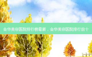 金华美容医院排行榜 *** 新，金华美容医院排行前十