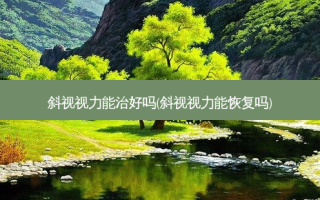 斜视视力能治好吗(斜视视力能恢复吗)
