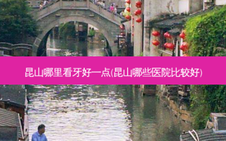 昆山哪里看牙好一点(昆山哪些医院比较好)