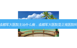 成都军大医院主治什么病，成都军大医院是正规医院吗