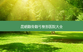 昆明颧骨颧弓整形医院大全