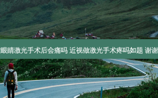 做眼睛激光手术后会痛吗 近视做激光手术疼吗如题 谢谢了