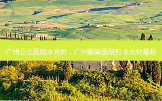 广州公立医院水光针，广州哪家医院打水光针 *** 好