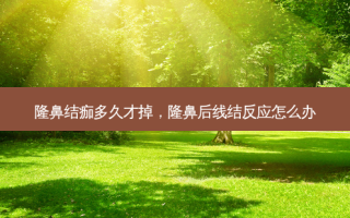 隆鼻结痂多久才掉，隆鼻后线结反应怎么办