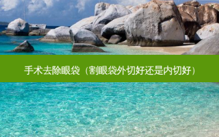 手术去除眼袋（割眼袋外切好还是内切好）