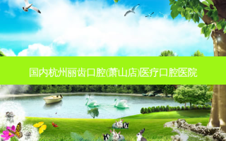 国内杭州丽齿口腔(萧山店)医疗口腔医院