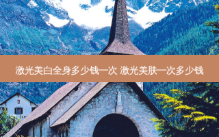 激光美白全身多少钱一次 激光美肤一次多少钱