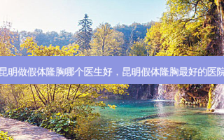 昆明做假体隆胸哪个医生好，昆明假体隆胸 *** 好的医院