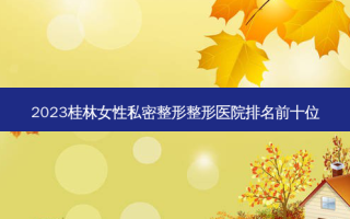 2023桂林女性私密整形整形医院排名前十位