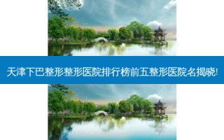 天津下巴整形整形医院排行榜前五整形医院名揭晓!