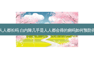 白内障人人都长吗 白内障几乎是人人都会得的病吗如何预防得白内障