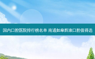 国内口腔医院排行榜名单 南通如皋辉康口腔值得选