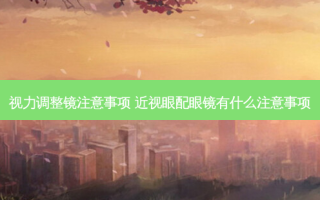 视力调整镜注意事项 近视眼配眼镜有什么注意事项