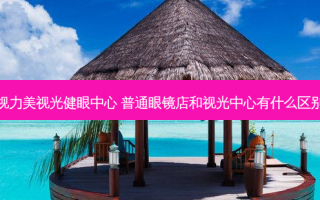 视力美视光健眼中心 普通眼镜店和视光中心有什么区别