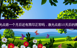 激光点痣一个月后还有黑印正常吗，激光点痣10天后的图片