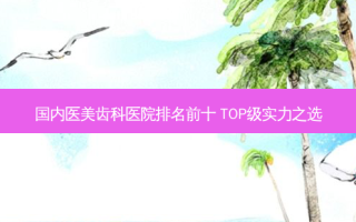 国内医美齿科医院排名前十 TOP级实力之选