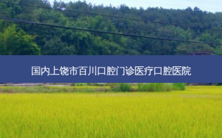 国内上饶市百川口腔门诊医疗口腔医院