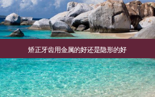 矫正牙齿用金属的好还是隐形的好