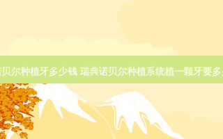 瑞典诺贝尔种植牙多少钱 瑞典诺贝尔种植系统植一颗牙要多少费用