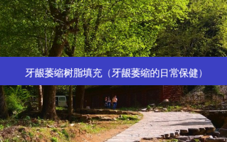 牙龈萎缩树脂填充（牙龈萎缩的日常保健）