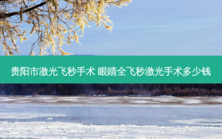 贵阳市激光飞秒手术 眼睛全飞秒激光手术多少钱