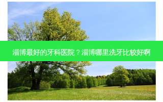 淄博好的牙科医院？淄博哪里洗牙比较好啊