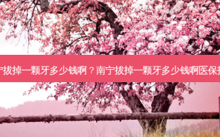 南宁拔掉一颗牙多少钱啊？南宁拔掉一颗牙多少钱啊医保报销