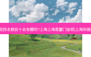 上海祛痣整形医院排名榜前十名有哪些?上海上海星媛门诊部|上海和德门诊部（国际部）