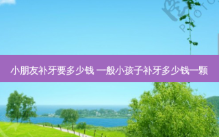 小朋友补牙要多少钱 一般小孩子补牙多少钱一颗
