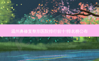 温州鼻修复整形医院排行前十!排名榜公布