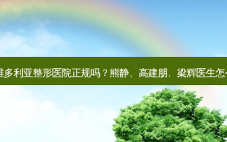南京维多利亚整形医院正规吗？熊静、高建朋、梁辉医生怎么样？