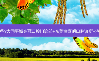 国内牙科医院排名前十位有哪些?大同平城金冠口腔门诊部+东莞詹喜明口腔诊所+淳安千岛湖郑桃花口腔诊所优势