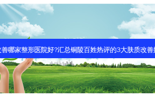 铜陵肤质哪家整形医院好?汇总铜陵百姓热评的3大肤质好肤质