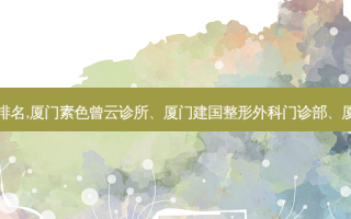 厦门玻尿酸好整形医院排名,厦门素色曾云诊所、厦门建国整形外科门诊部、厦门欧韵诊所多方位评测