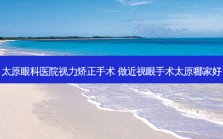 太原眼科医院视力矫正手术 做近视眼手术太原哪家好