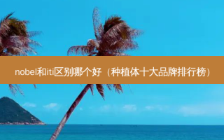 nobel和iti区别哪个好（种植体十大品牌排行榜）