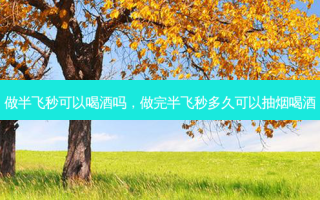 做半飞秒可以喝酒吗，做完半飞秒多久可以抽烟喝酒