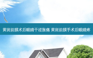黄斑前膜术后眼睛干涩胀痛 黄斑前膜手术后眼睛疼