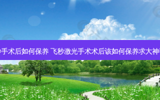 飞秒手术后如何保养 飞秒激光手术术后该如何保养求大神帮助