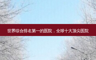 世界综合 *** 的医院，全球十大 *** 医院