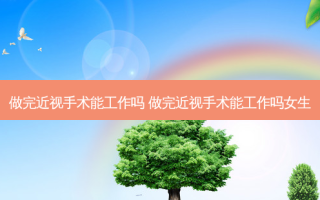 做完近视手术能工作吗 做完近视手术能工作吗女生