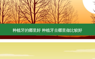 种植牙的哪里好 种植牙去哪里做比较好